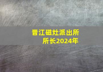 晋江磁灶派出所 所长2024年